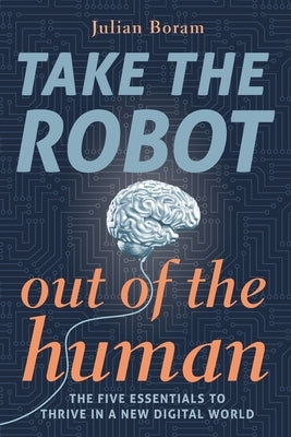Take The Robot Out of The Human: The 5 Essentials to Thrive in a New Digital World by Boram, Julian