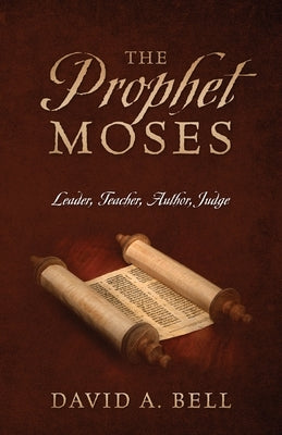 The Prophet Moses: Leader, Teacher, Author, Judge by Bell, David A.