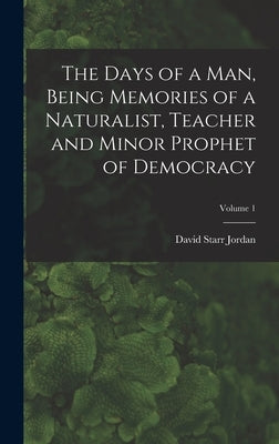 The Days of a man, Being Memories of a Naturalist, Teacher and Minor Prophet of Democracy; Volume 1 by Jordan, David Starr