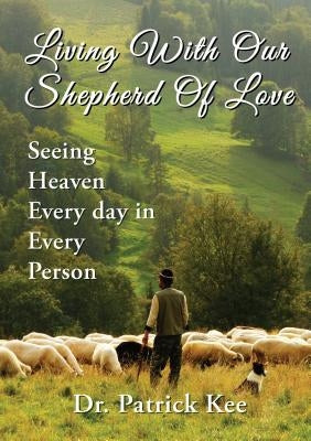 Living with Our Shepherd of Love: Seeing Heaven Everyday in Every Person by Kee, Patrick