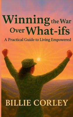 Winning the War Over What-ifs: A Practical Guide to Living Empowered: A Practical Guide to Living Empowered by Corley, Billie