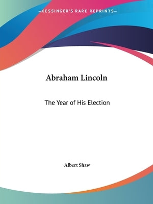 Abraham Lincoln: The Year of His Election by Shaw, Albert