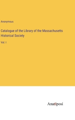 Catalogue of the Library of the Massachusetts Historical Society: Vol. I by Anonymous