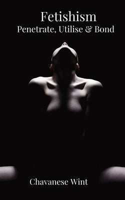 Fetishism: Penetrate, Utilise & Bond by Wint, Chavanese