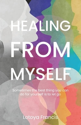 Healing from Myself: Sometimes the Best Thing You Can Do for Yourself is to Let Go by Francis, Lotoya