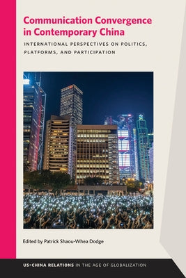 Communication Convergence in Contemporary China: International Perspectives on Politics, Platforms, and Participation by Dodge, Patrick Shaou-Whea