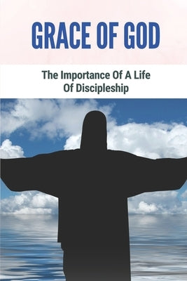 Grace Of God: The Importance Of A Life Of Discipleship: Grace Of God by Drapeau, Shonna