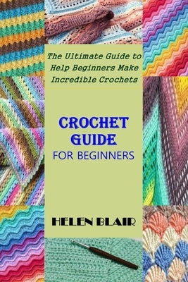 Crochet Guide for Beginners: The Ultimate Guide to Help Beginners Make Incredible Crochets by Blair, Helen