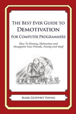 The Best Ever Guide to Demotivation for Computer Programmers: How To Dismay, Dishearten and Disappoint Your Friends, Family and Staff by DeBartolo, Dick