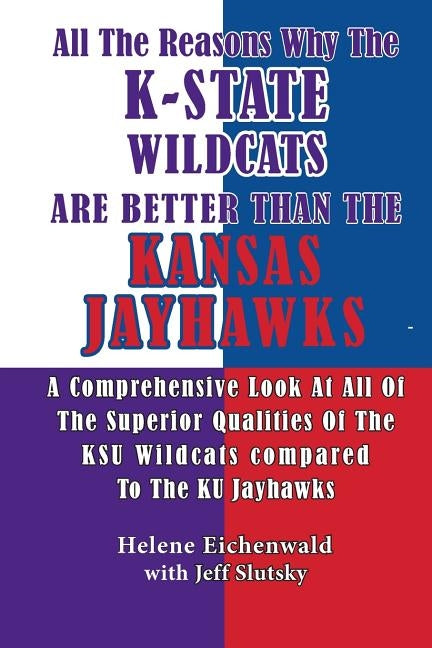 All The Reasons Why The K-State Wildcats Are Better Than The Kansas Jayhawks: A Comprehensive Look At All Of The Superior Qualities Of The KSU Wildcat by Slutsky, Jeff