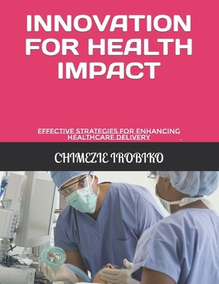 Innovation for Health Impact: Effective Strategies for Enhancing Healthcare Delivery by Irobiko, Chimezie Kingsley