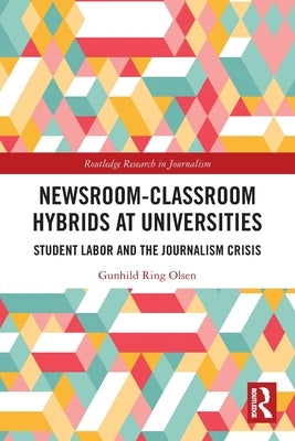 Newsroom-Classroom Hybrids at Universities: Student Labor and the Journalism Crisis by Olsen, Gunhild Ring