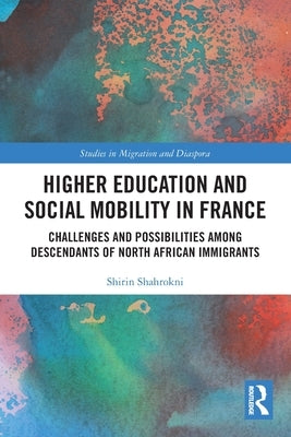 Higher Education and Social Mobility in France: Challenges and Possibilities among Descendants of North African Immigrants by Shahrokni, Shirin