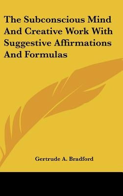 The Subconscious Mind And Creative Work With Suggestive Affirmations And Formulas by Bradford, Gertrude a.