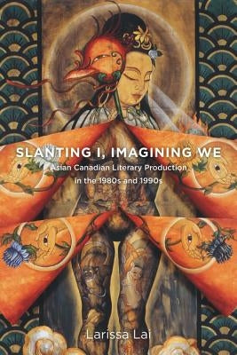 Slanting I, Imagining We: Asian Canadian Literary Production in the 1980s and 1990s by Lai, Larissa