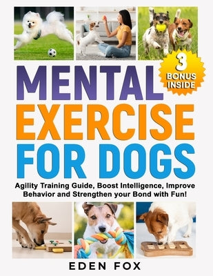 Mental Exercises for Dogs: Agility Training Guide, Boost Intelligence, Improve Behavior and Strengthen Your Bond with Fun! by Fox, Eden