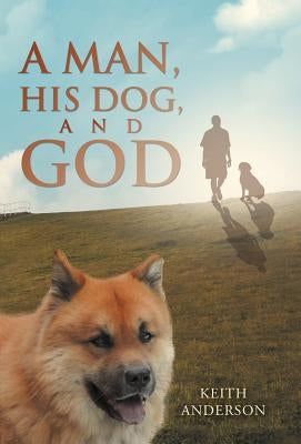 A Man, His Dog, and God by Anderson, Keith