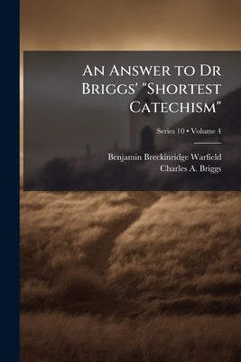 An Answer to Dr Briggs' "Shortest Catechism"; Volume 4; Series 10 by Warfield, Benjamin Breckinridge