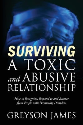 Surviving a Toxic and Abusive Relationship: How to Recognize, Respond to and Recover from People with Personality Disorders by James, Greyson