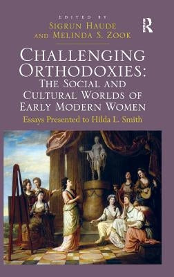 Challenging Orthodoxies: The Social and Cultural Worlds of Early Modern Women: Essays Presented to Hilda L. Smith by Zook, Melinda S.