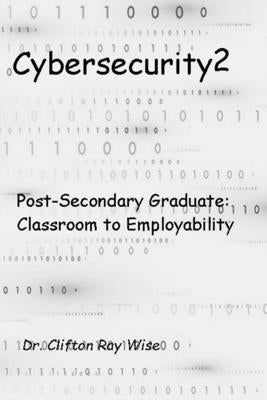 Cybersecurity2: Post-Secondary Graduate: Classroom to Employability by Wise, Clifton Ray