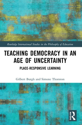Teaching Democracy in an Age of Uncertainty: Place-Responsive Learning by Burgh, Gilbert