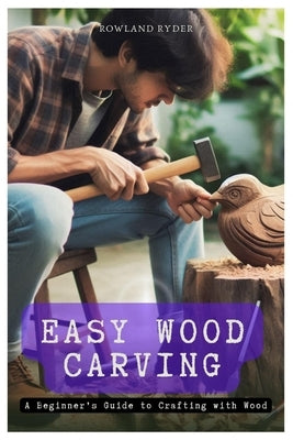 Easy Wood Carving: A Beginner's Guide to Crafting with Wood by Ryder, Rowland