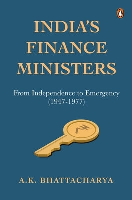 India's Finance Ministers: From Independence to Emergency (1947-1977) by Bhattacharya, A.