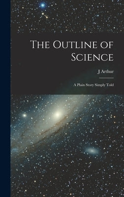 The Outline of Science: A Plain Story Simply Told by Thomson, J. Arthur 1861-1933