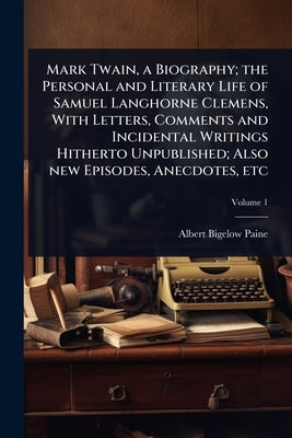 Mark Twain, a Biography; the Personal and Literary Life of Samuel Langhorne Clemens, With Letters, Comments and Incidental Writings Hitherto Unpublish by Paine, Albert Bigelow