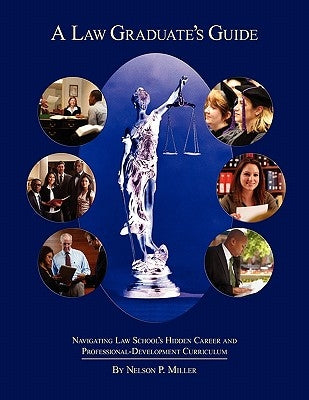 A Law Graduate's Guide: Navigating Law School's Hidden Career and Professional-Development Curriculum by Miller, Nelson P.