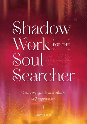 Shadow Work for the Soul Searcher: Ten Steps to Unlock Your Authentic Power and Create Change by Pollock, Polly