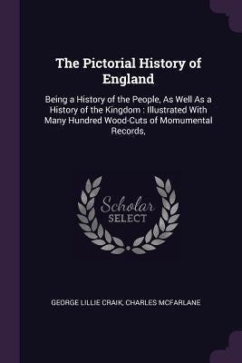 The Pictorial History of England: Being a History of the People, As Well As a History of the Kingdom: Illustrated With Many Hundred Wood-Cuts of Momum by Craik, George Lillie