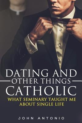 Dating and Other Things Catholic: What Seminary Taught Me About Single Life by Reynolds, Anna