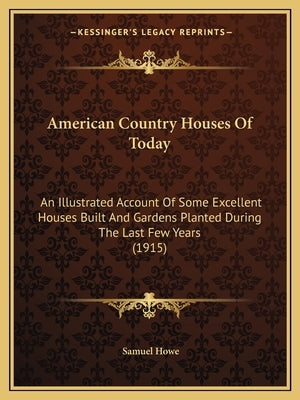 American Country Houses Of Today: An Illustrated Account Of Some Excellent Houses Built And Gardens Planted During The Last Few Years (1915) by Howe, Samuel