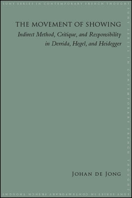 The Movement of Showing: Indirect Method, Critique, and Responsibility in Derrida, Hegel, and Heidegger by de Jong, Johan E.