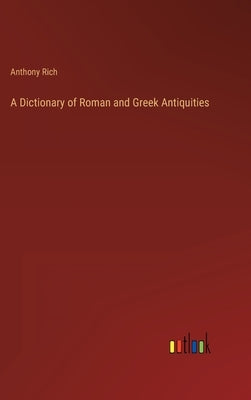 A Dictionary of Roman and Greek Antiquities by Rich, Anthony
