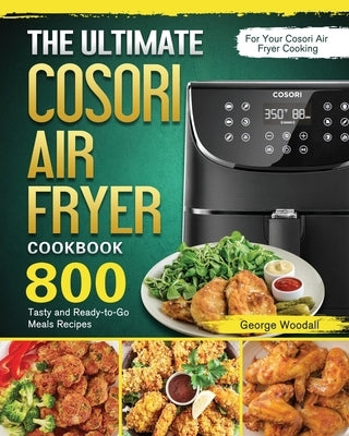 The Ultimate Cosori Air Fryer Cookbook: 800 Tasty and Ready-to-Go Meals Recipes for Your Cosori Air Fryer Cooking by Woodall, George