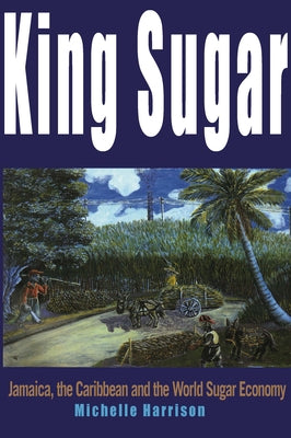 King Sugar: Jamaica, the Caribbean and the World Sugar Industry by Harrison, Michelle