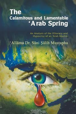 The Calamitous and Lamentable 'Arab Spring: An Analysis of the Hypocrisy and Illiteracy of an Arab Muslim by Mus Apha, 'All Ma S. Ni