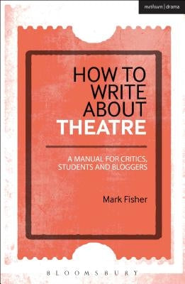 How to Write about Theatre: A Manual for Critics, Students and Bloggers by Fisher, Mark