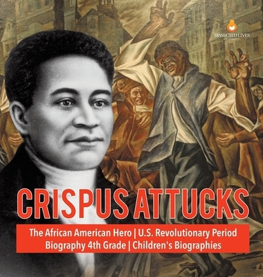 Crispus Attucks The African American Hero U.S. Revolutionary Period Biography 4th Grade Children's Biographies by Dissected Lives