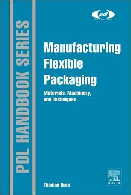 Manufacturing Flexible Packaging: Materials, Machinery, and Techniques by Dunn, Thomas