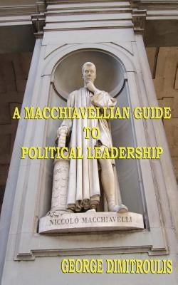 A Macchiavellian Guide to Political Leadership by Dimitroulis, George