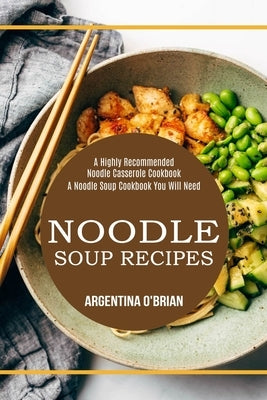 Noodle Soup Recipes: A Highly Recommended Noodle Casserole Cookbook (A Noodle Soup Cookbook You Will Need) by O'Brian, Argentina