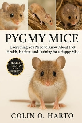 Pygmy Mice: Everything You Need to Know About Diet, Health, Habitat, and Training for a Happy Pygmy Mice by O. Harto, Colin