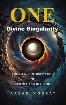 One Divine Singularity: The Grand Reunification of Science and Religion by Nosrati, Farzad