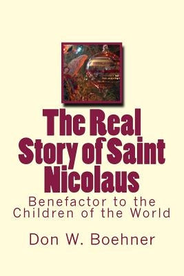 The Real Story of Saint Nicolaus: Benefactor to the Children of the World by Boehner, Don W.