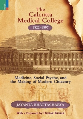 The Calcutta Medical College, 1822-1897: Medicine, Social Psyche and the Making of Modern Citizenry by Bhattacharya, Jayanta