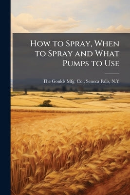 How to Spray, When to Spray and What Pumps to Use by The Goulds Mfg Co, Seneca Falls N. y.